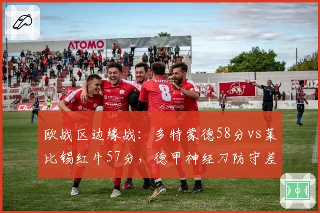欧战区边缘战:多特蒙德58分vs莱比锡红牛57分,德甲神经刀防守差距明显