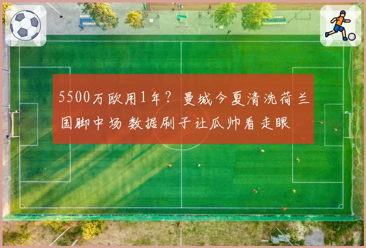 5500万欧用1年?曼城今夏清洗荷兰国脚中场 数据刷子让瓜帅看走眼
