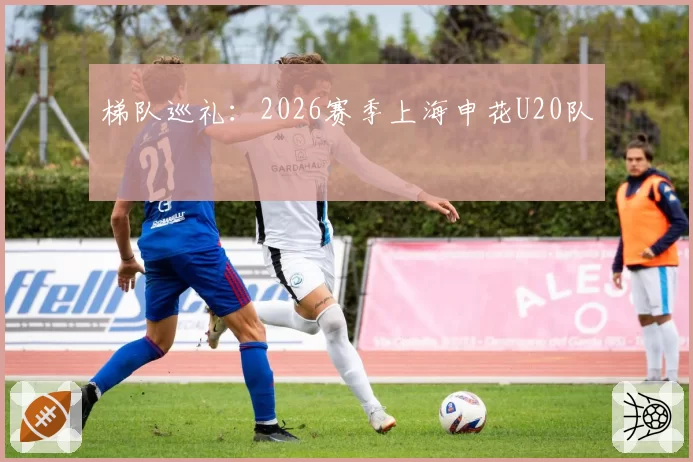 梯队巡礼:2026赛季上海申花U20队