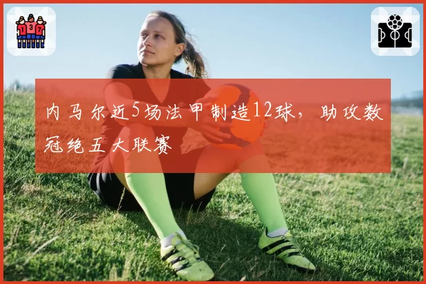 内马尔近5场法甲制造12球,助攻数冠绝五大联赛