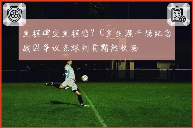 里程碑变里程悲？C罗生涯千场纪念战因争议点球判罚黯然收场