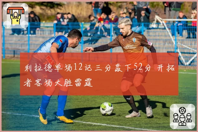 利拉德单场12记三分轰下52分 开拓者客场大胜雷霆