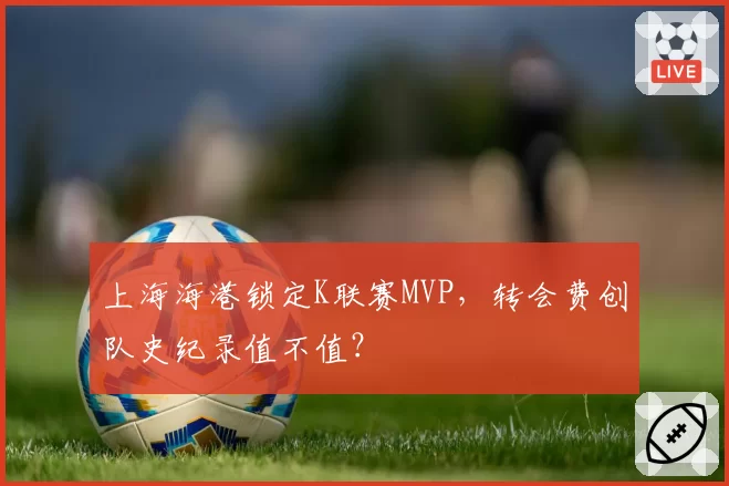上海海港锁定K联赛MVP,转会费创队史纪录值不值?