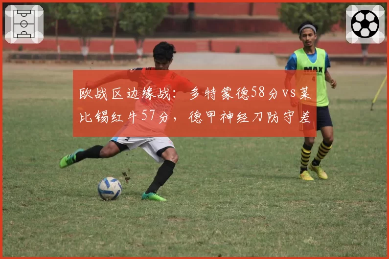 欧战区边缘战:多特蒙德58分vs莱比锡红牛57分,德甲神经刀防守差距明显