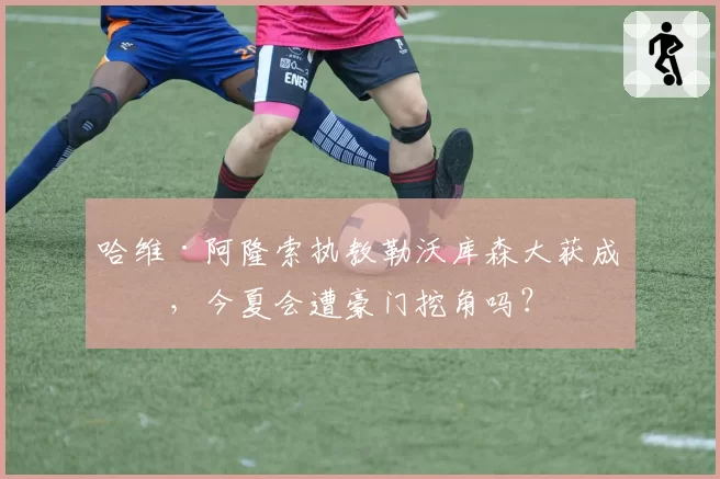 哈维·阿隆索执教勒沃库森大获成功，今夏会遭豪门挖角吗？