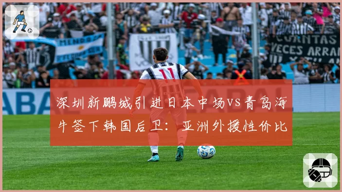 深圳新鹏城引进日本中场vs青岛海牛签下韩国后卫：亚洲外援性价比之争