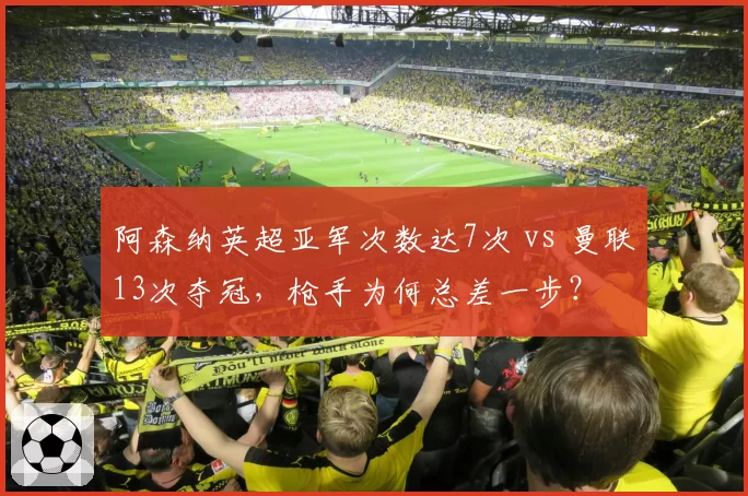 阿森纳英超亚军次数达7次 vs 曼联13次夺冠,枪手为何总差一步?