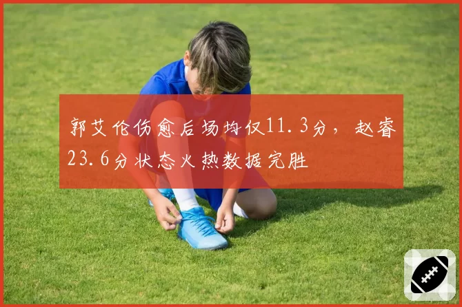 郭艾伦伤愈后场均仅11.3分,赵睿23.6分状态火热数据完胜