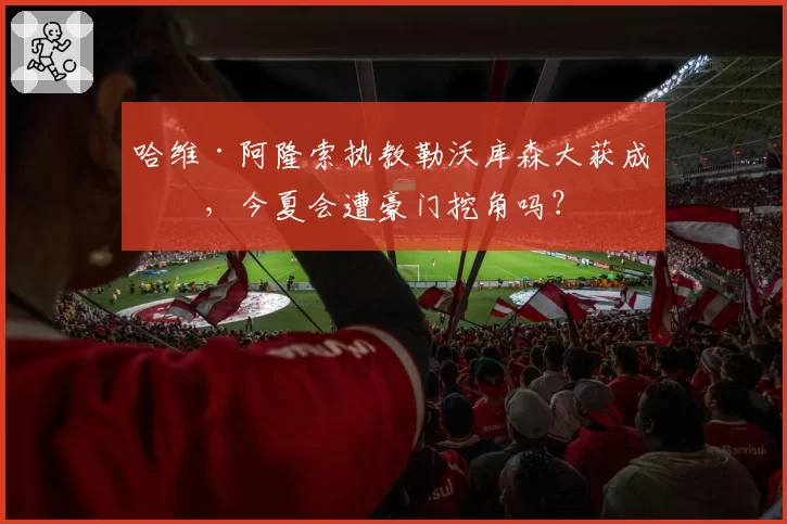 哈维·阿隆索执教勒沃库森大获成功，今夏会遭豪门挖角吗？
