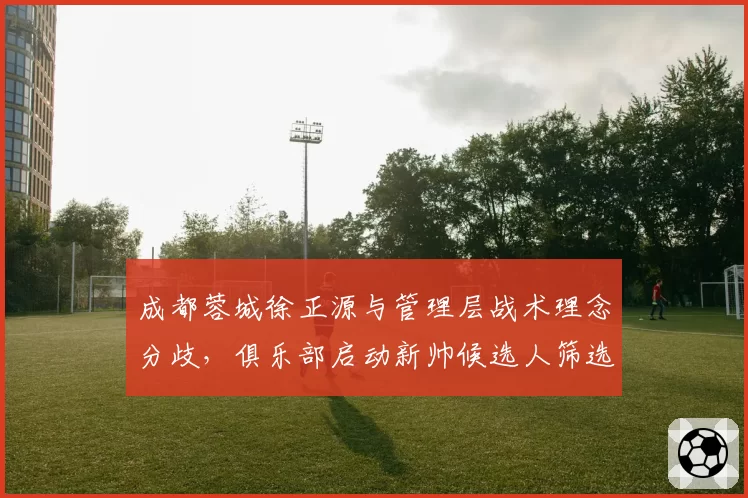 成都蓉城徐正源与管理层战术理念分歧，俱乐部启动新帅候选人筛选