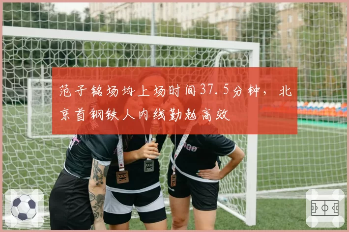 范子铭场均上场时间37.5分钟,北京首钢铁人内线勤勉高效