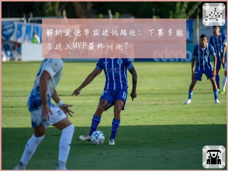 解析爱德华兹进化路径:下赛季能否迈入MVP最终讨论?