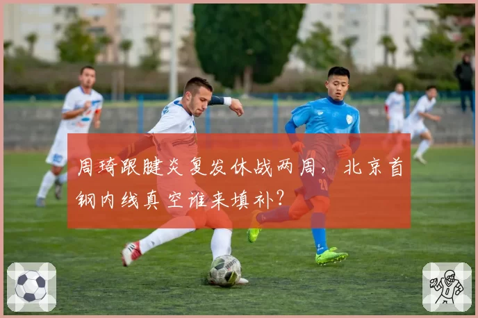 周琦跟腱炎复发休战两周,北京首钢内线真空谁来填补?