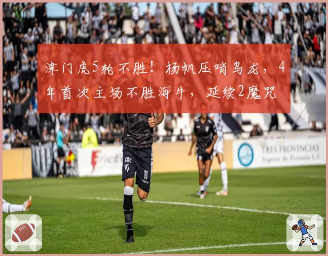 津门虎5轮不胜！杨帆压哨乌龙，4年首次主场不胜海牛，延续2魔咒