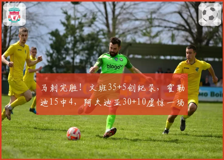 马刺完胜！文班35+5创纪录，霍勒迪15中4，阿夫迪亚30+10虚惊一场