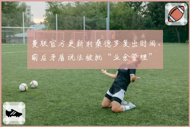 曼联官方更新利桑德罗复出时间，前后矛盾说法被批“业余管理”