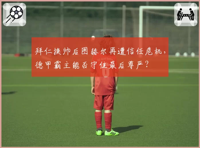 拜仁换帅后图赫尔再遭信任危机，德甲霸主能否守住最后尊严？