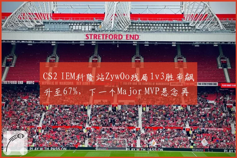 CS2 IEM科隆站ZywOo残局1v3胜率飙升至67%,下一个Major MVP悬念再起