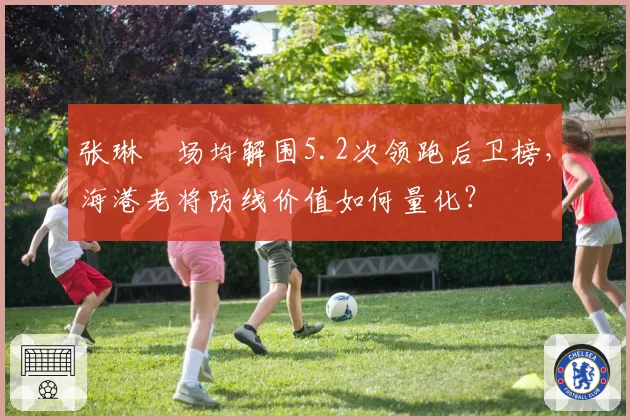 张琳芃场均解围5.2次领跑后卫榜，海港老将防线价值如何量化？