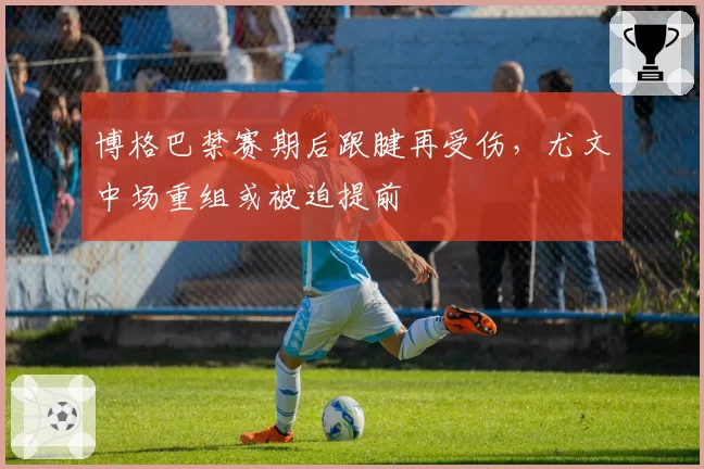 博格巴禁赛期后跟腱再受伤,尤文中场重组或被迫提前