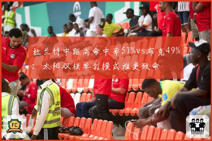 杜兰特中距离命中率51%vs布克49%:太阳双核单打模式谁更致命