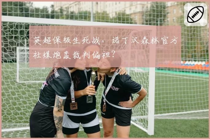 英超保级生死战,诺丁汉森林官方社媒炮轰裁判偏袒?
