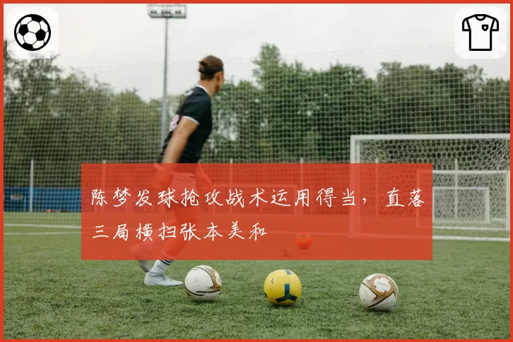 陈梦发球抢攻战术运用得当，直落三局横扫张本美和