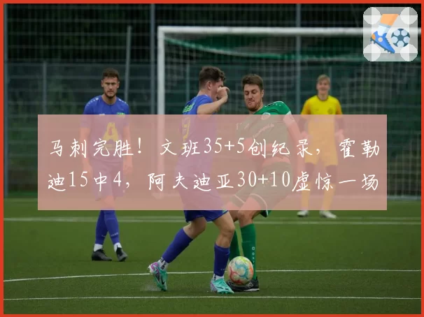 马刺完胜!文班35+5创纪录,霍勒迪15中4,阿夫迪亚30+10虚惊一场