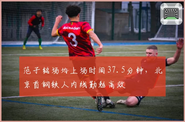 范子铭场均上场时间37.5分钟,北京首钢铁人内线勤勉高效