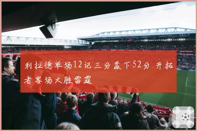 利拉德单场12记三分轰下52分 开拓者客场大胜雷霆