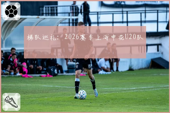 梯队巡礼：2026赛季上海申花U20队