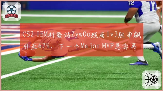 CS2 IEM科隆站ZywOo残局1v3胜率飙升至67%,下一个Major MVP悬念再起