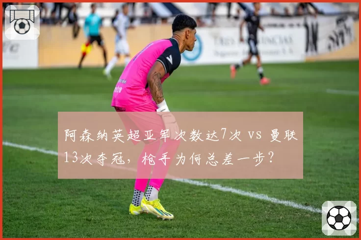阿森纳英超亚军次数达7次 vs 曼联13次夺冠,枪手为何总差一步?