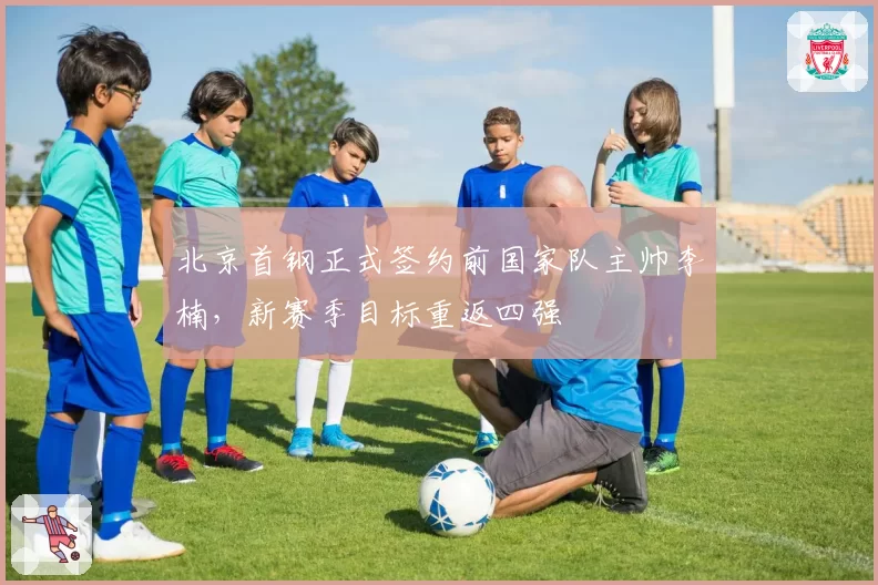 北京首钢正式签约前国家队主帅李楠，新赛季目标重返四强