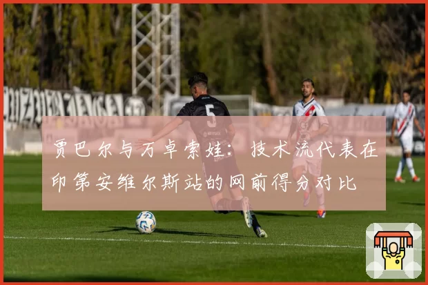 贾巴尔与万卓索娃：技术流代表在印第安维尔斯站的网前得分对比