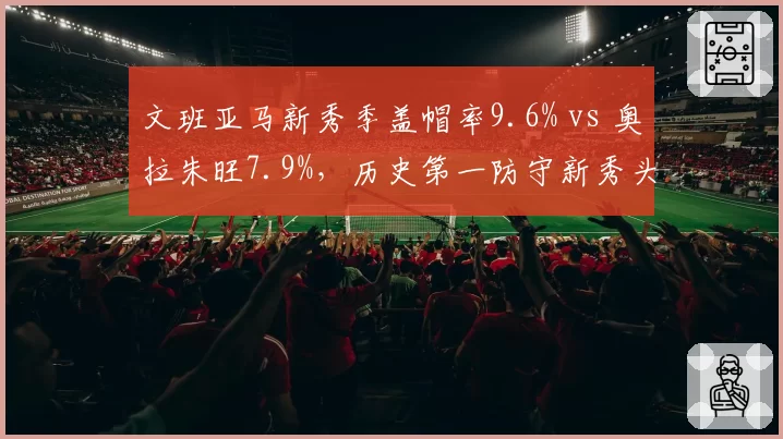 文班亚马新秀季盖帽率9.6% vs 奥拉朱旺7.9%,历史第一防守新秀头衔易主