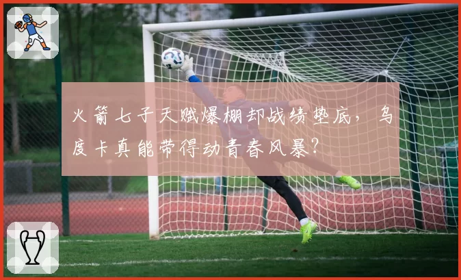 火箭七子天赋爆棚却战绩垫底,乌度卡真能带得动青春风暴?