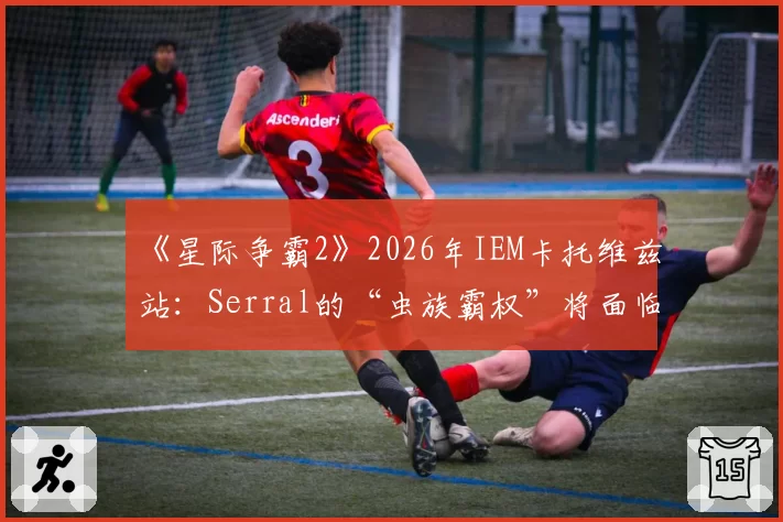 《星际争霸2》2026年IEM卡托维兹站：Serral的“虫族霸权”将面临哪位人族宗师的终极挑战？