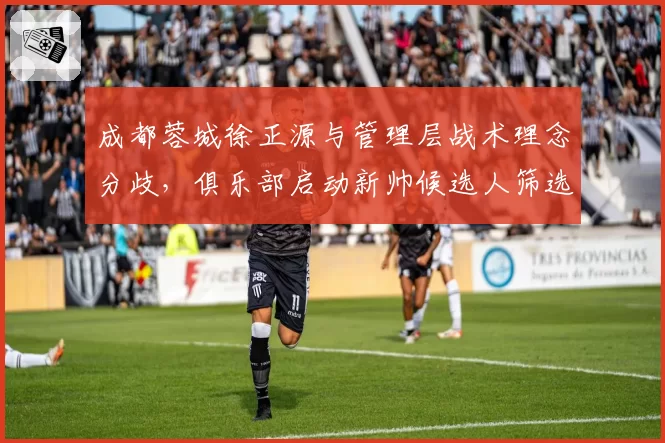 成都蓉城徐正源与管理层战术理念分歧，俱乐部启动新帅候选人筛选