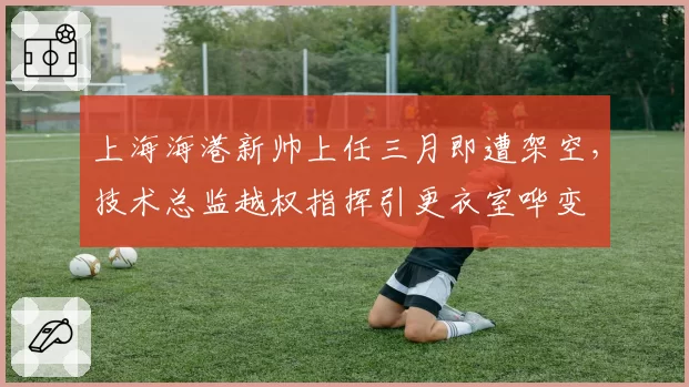上海海港新帅上任三月即遭架空，技术总监越权指挥引更衣室哗变