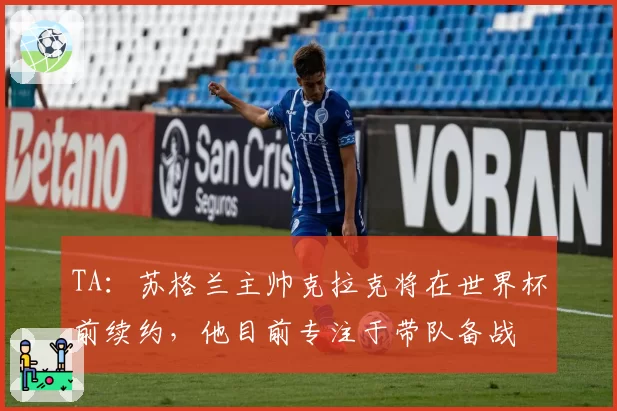 TA:苏格兰主帅克拉克将在世界杯前续约,他目前专注于带队备战