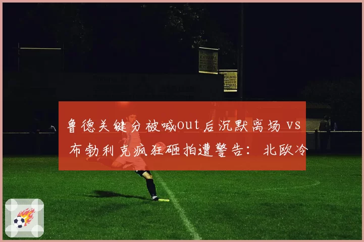 鲁德关键分被喊out后沉默离场 vs 布勃利克疯狂砸拍遭警告:北欧冷静与东欧火爆的鲜明反差