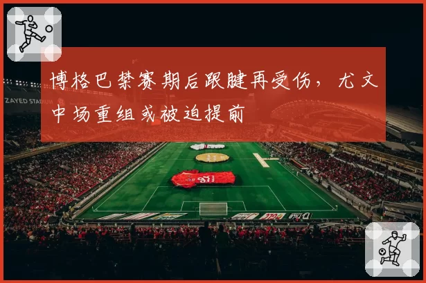 博格巴禁赛期后跟腱再受伤,尤文中场重组或被迫提前